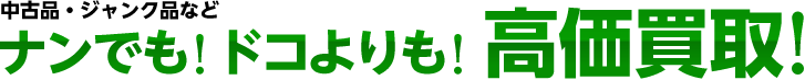ナンでも! ドコよりも! 高価買取!