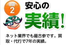 理由2安心の実績 ネット業界でも最古参です。買取・代行で７年の実績