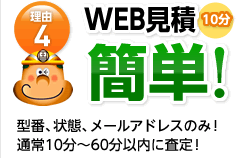 理由4WEB見積簡単１０分 型番、状態、メールアドレスのみ！通常の10分～60分以内に査定！